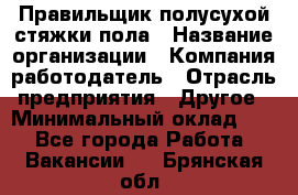 Правильщик полусухой стяжки пола › Название организации ­ Компания-работодатель › Отрасль предприятия ­ Другое › Минимальный оклад ­ 1 - Все города Работа » Вакансии   . Брянская обл.